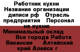 Работник кухни › Название организации ­ диписи.рф › Отрасль предприятия ­ Персонал на кухню › Минимальный оклад ­ 20 000 - Все города Работа » Вакансии   . Алтайский край,Алейск г.